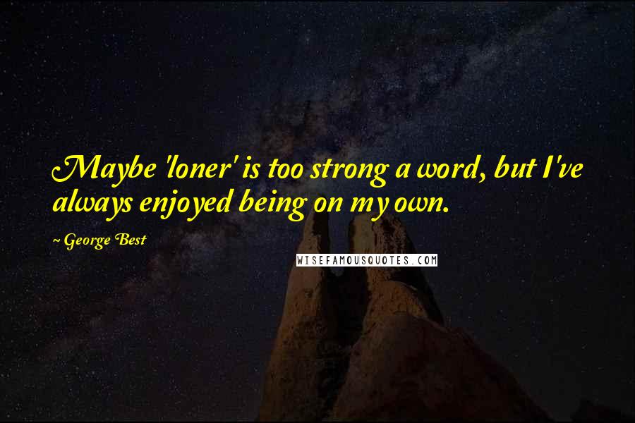 George Best Quotes: Maybe 'loner' is too strong a word, but I've always enjoyed being on my own.