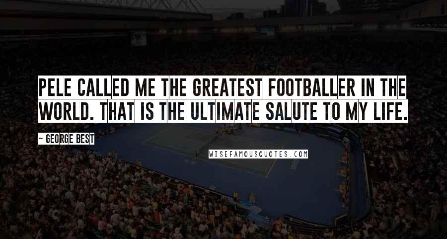 George Best Quotes: Pele called me the greatest footballer in the world. That is the ultimate salute to my life.