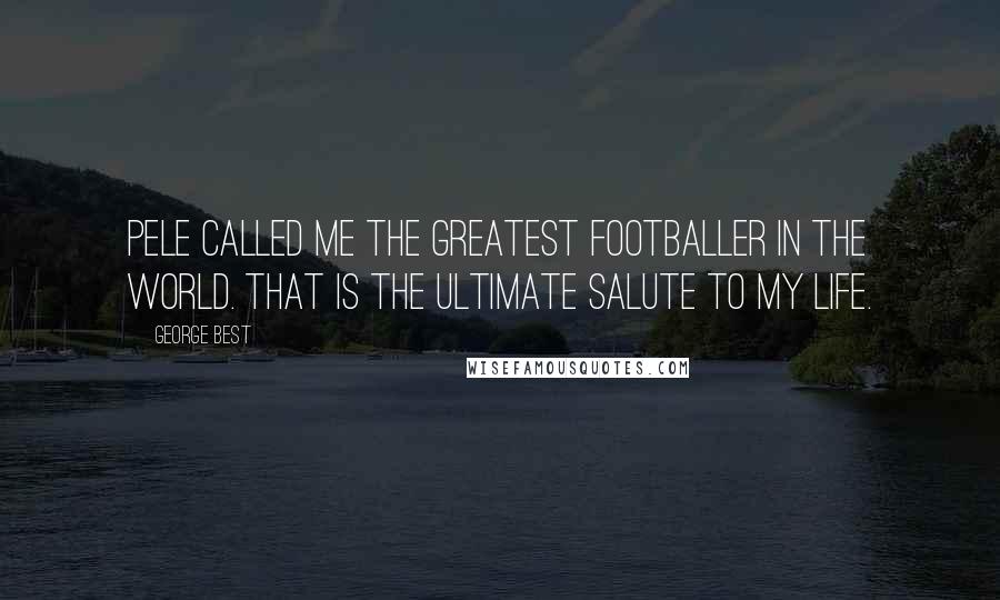 George Best Quotes: Pele called me the greatest footballer in the world. That is the ultimate salute to my life.