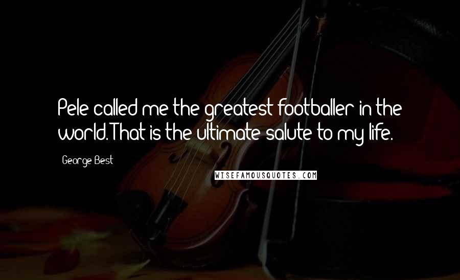 George Best Quotes: Pele called me the greatest footballer in the world. That is the ultimate salute to my life.