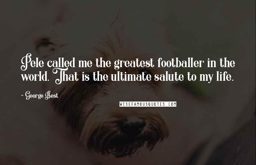 George Best Quotes: Pele called me the greatest footballer in the world. That is the ultimate salute to my life.