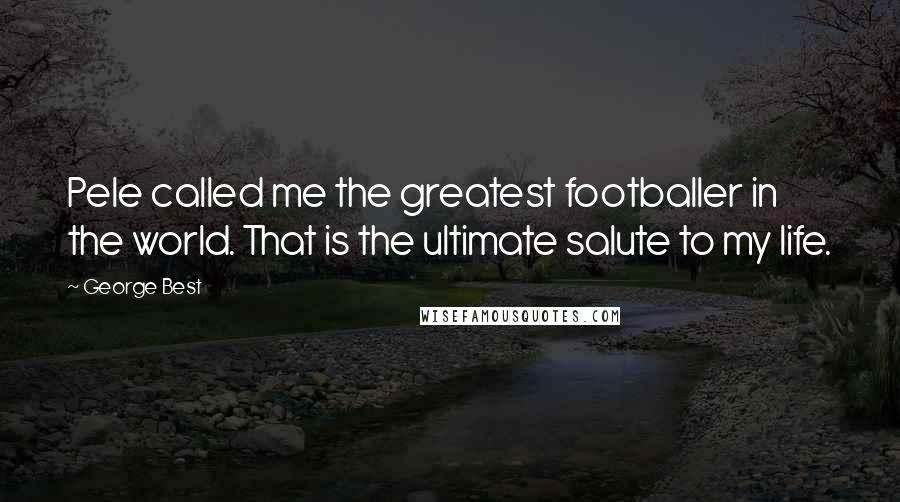 George Best Quotes: Pele called me the greatest footballer in the world. That is the ultimate salute to my life.