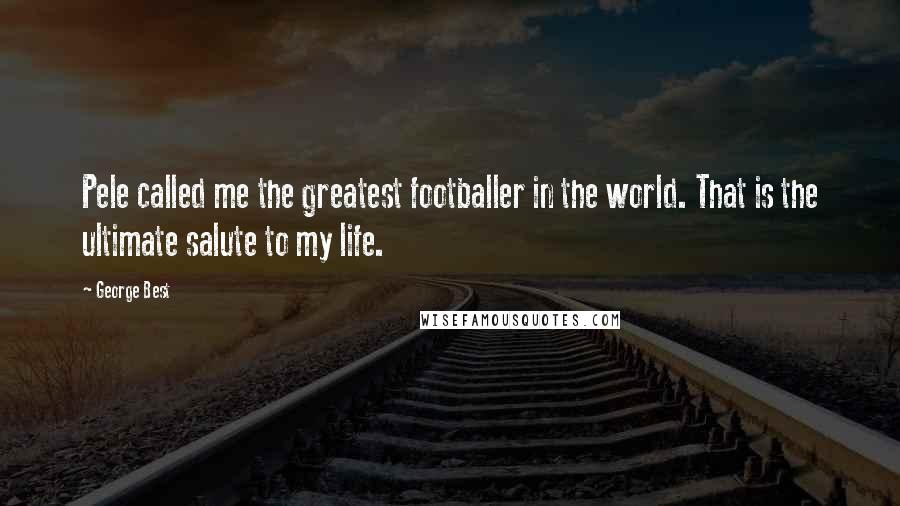 George Best Quotes: Pele called me the greatest footballer in the world. That is the ultimate salute to my life.