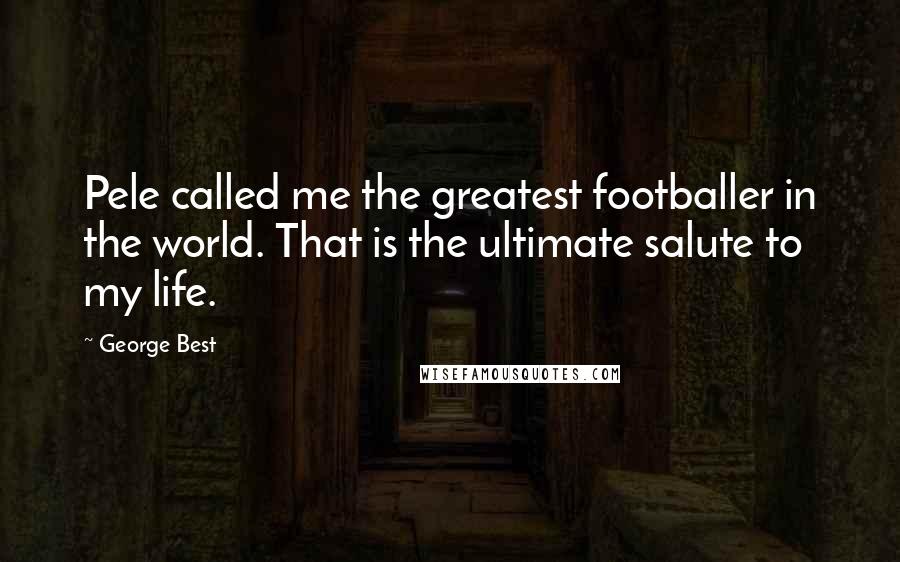 George Best Quotes: Pele called me the greatest footballer in the world. That is the ultimate salute to my life.