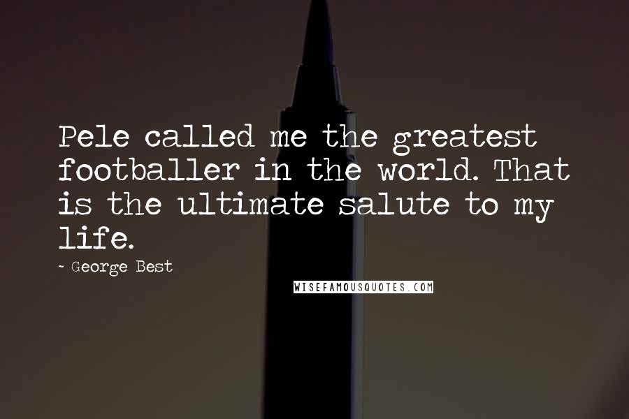 George Best Quotes: Pele called me the greatest footballer in the world. That is the ultimate salute to my life.