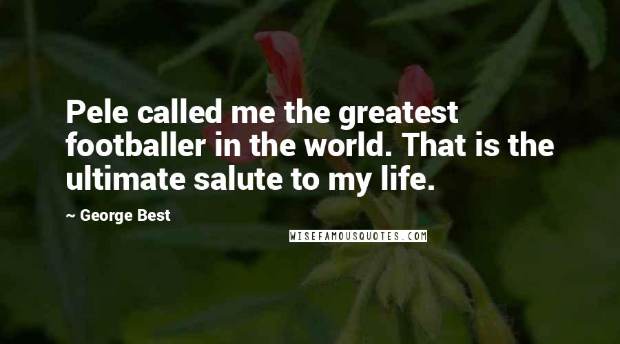 George Best Quotes: Pele called me the greatest footballer in the world. That is the ultimate salute to my life.