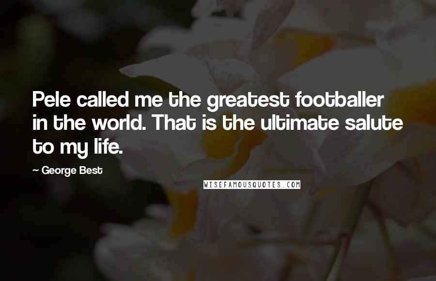 George Best Quotes: Pele called me the greatest footballer in the world. That is the ultimate salute to my life.