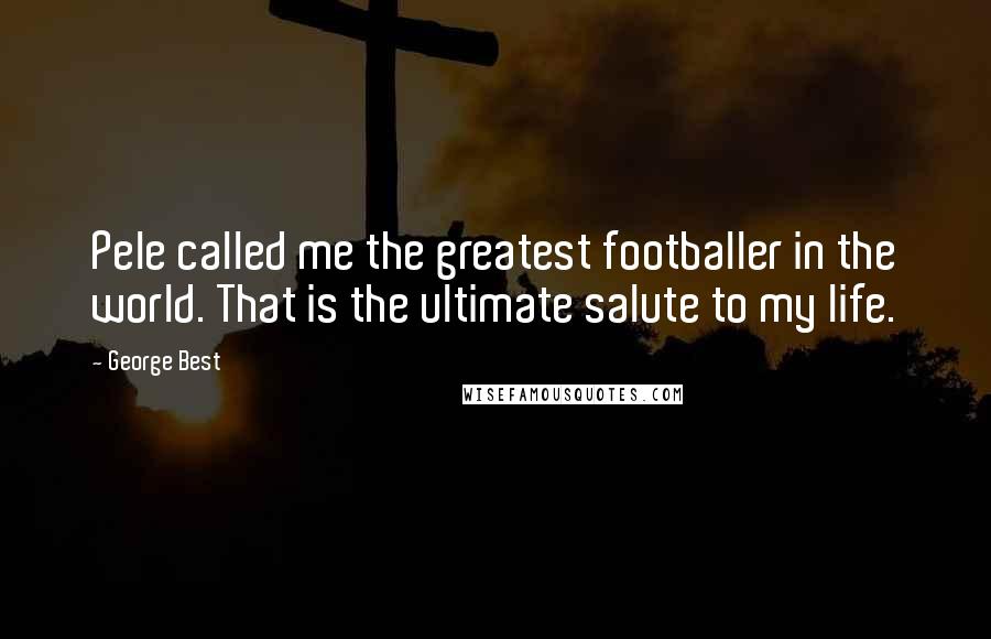 George Best Quotes: Pele called me the greatest footballer in the world. That is the ultimate salute to my life.