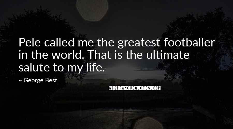 George Best Quotes: Pele called me the greatest footballer in the world. That is the ultimate salute to my life.