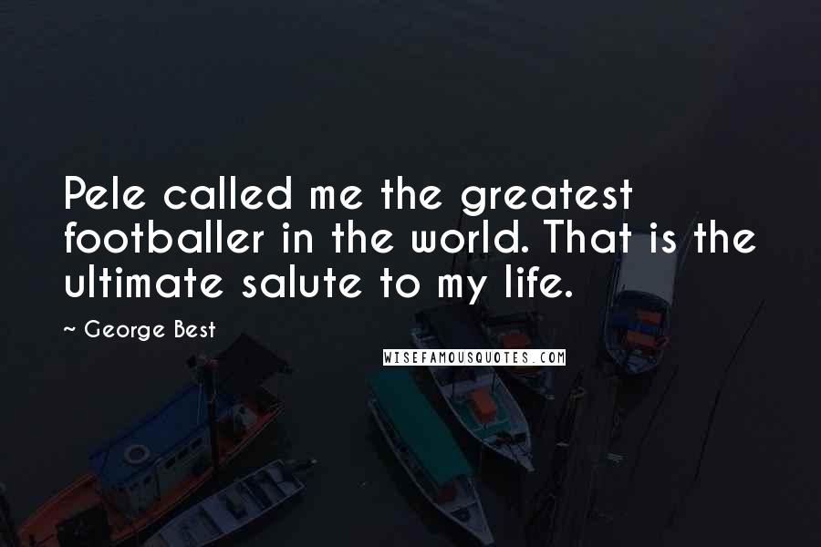 George Best Quotes: Pele called me the greatest footballer in the world. That is the ultimate salute to my life.