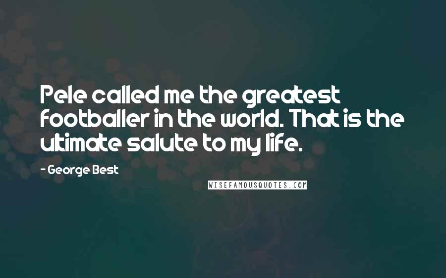 George Best Quotes: Pele called me the greatest footballer in the world. That is the ultimate salute to my life.