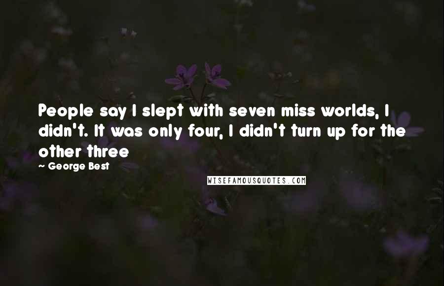 George Best Quotes: People say I slept with seven miss worlds, I didn't. It was only four, I didn't turn up for the other three