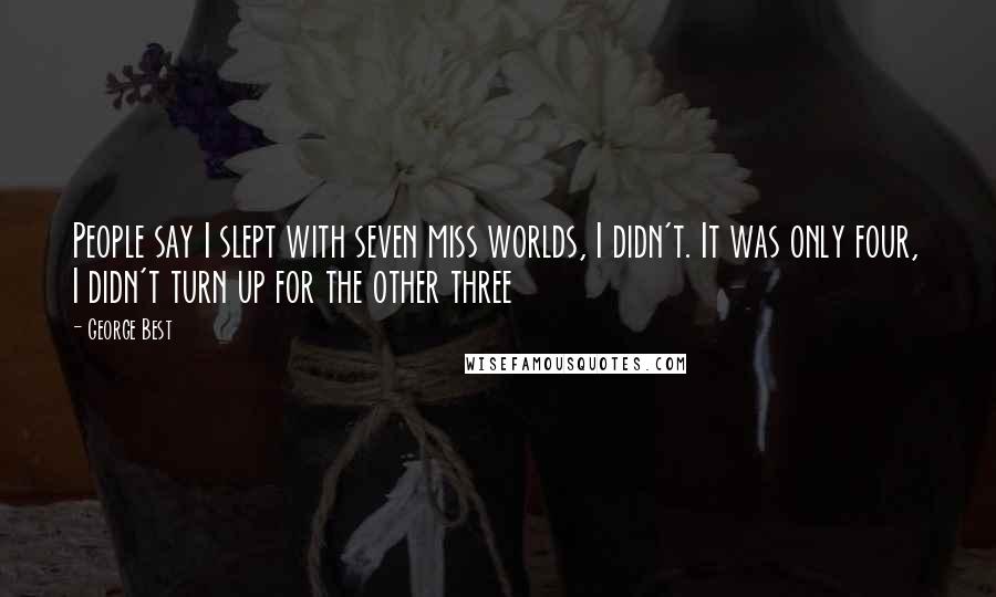 George Best Quotes: People say I slept with seven miss worlds, I didn't. It was only four, I didn't turn up for the other three