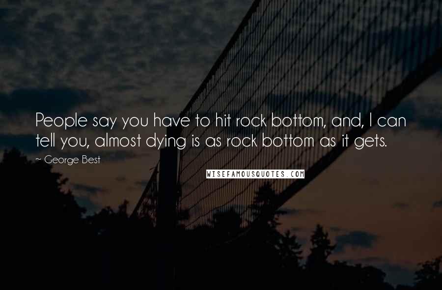 George Best Quotes: People say you have to hit rock bottom, and, I can tell you, almost dying is as rock bottom as it gets.