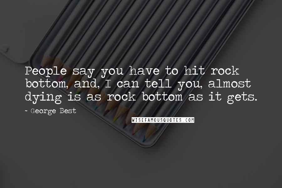 George Best Quotes: People say you have to hit rock bottom, and, I can tell you, almost dying is as rock bottom as it gets.