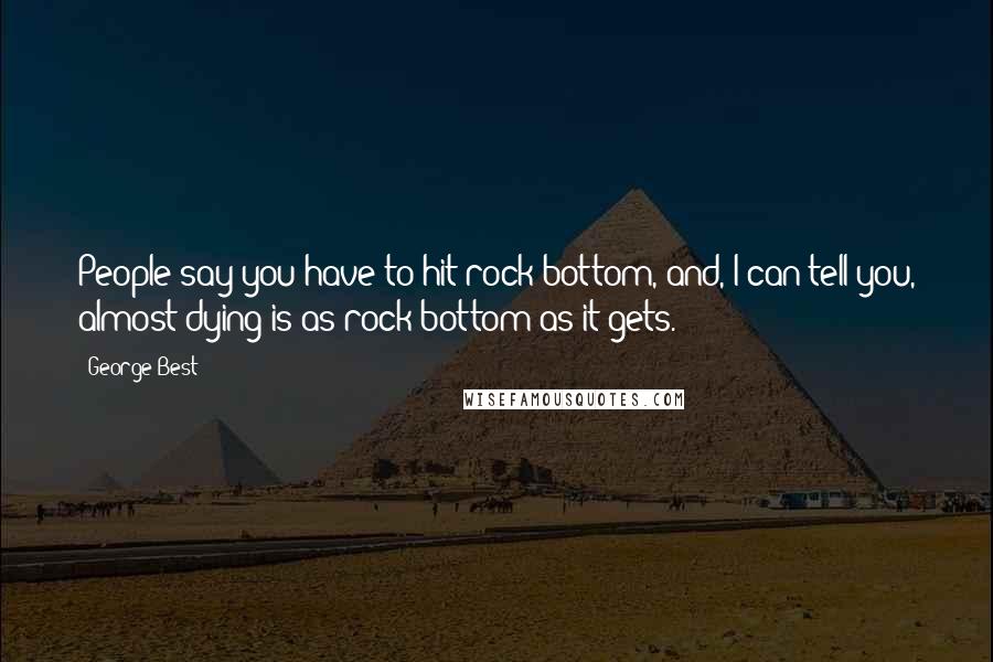 George Best Quotes: People say you have to hit rock bottom, and, I can tell you, almost dying is as rock bottom as it gets.