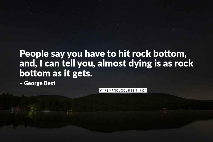 George Best Quotes: People say you have to hit rock bottom, and, I can tell you, almost dying is as rock bottom as it gets.
