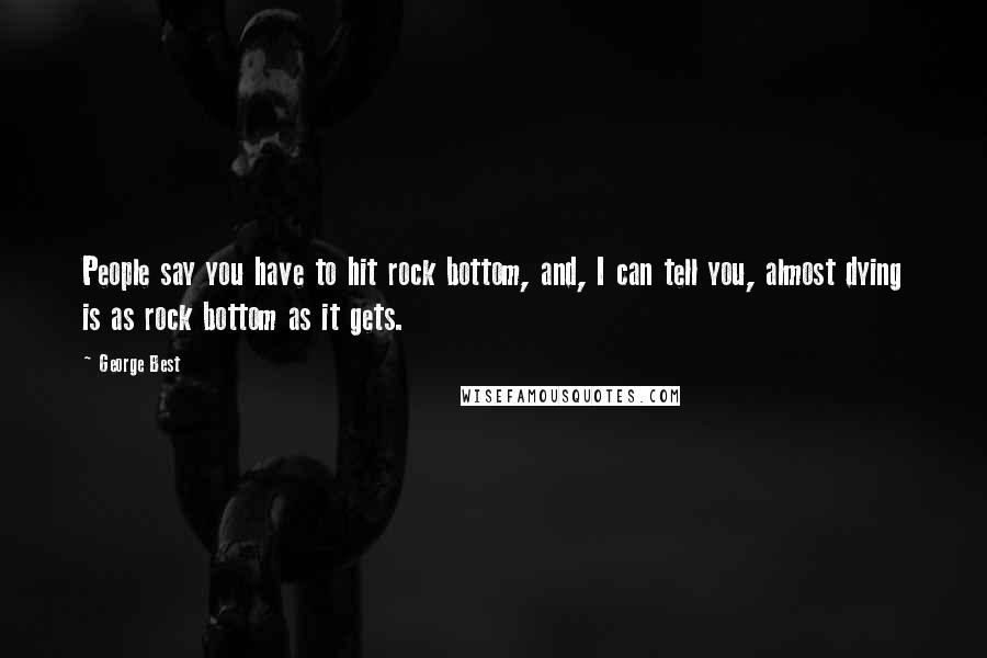 George Best Quotes: People say you have to hit rock bottom, and, I can tell you, almost dying is as rock bottom as it gets.