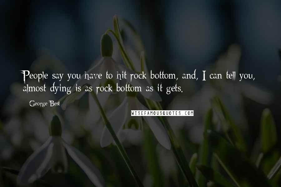 George Best Quotes: People say you have to hit rock bottom, and, I can tell you, almost dying is as rock bottom as it gets.