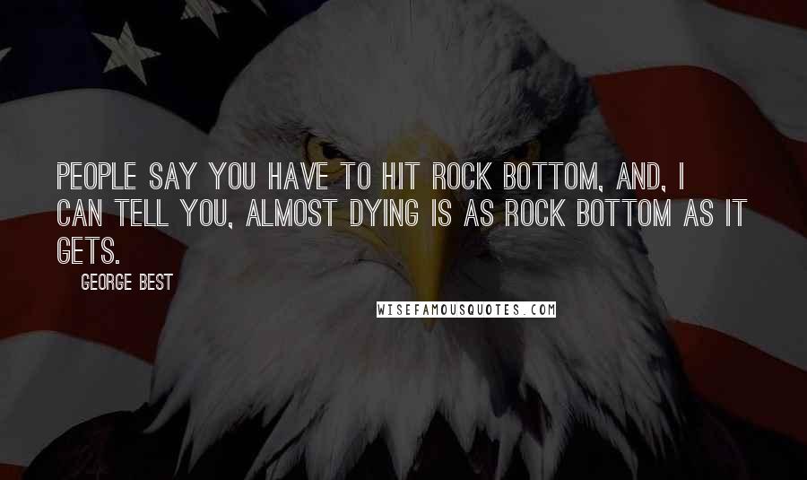 George Best Quotes: People say you have to hit rock bottom, and, I can tell you, almost dying is as rock bottom as it gets.