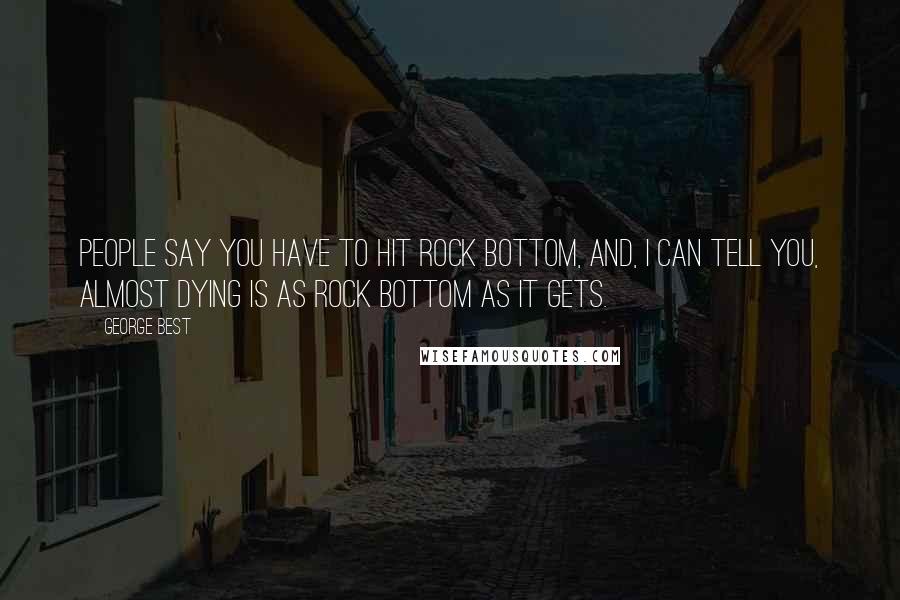 George Best Quotes: People say you have to hit rock bottom, and, I can tell you, almost dying is as rock bottom as it gets.