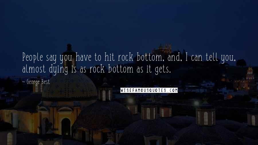 George Best Quotes: People say you have to hit rock bottom, and, I can tell you, almost dying is as rock bottom as it gets.