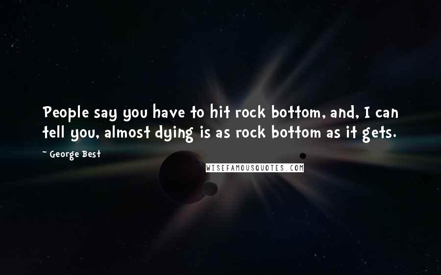 George Best Quotes: People say you have to hit rock bottom, and, I can tell you, almost dying is as rock bottom as it gets.