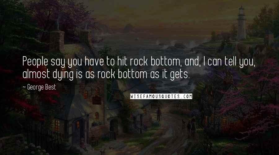 George Best Quotes: People say you have to hit rock bottom, and, I can tell you, almost dying is as rock bottom as it gets.