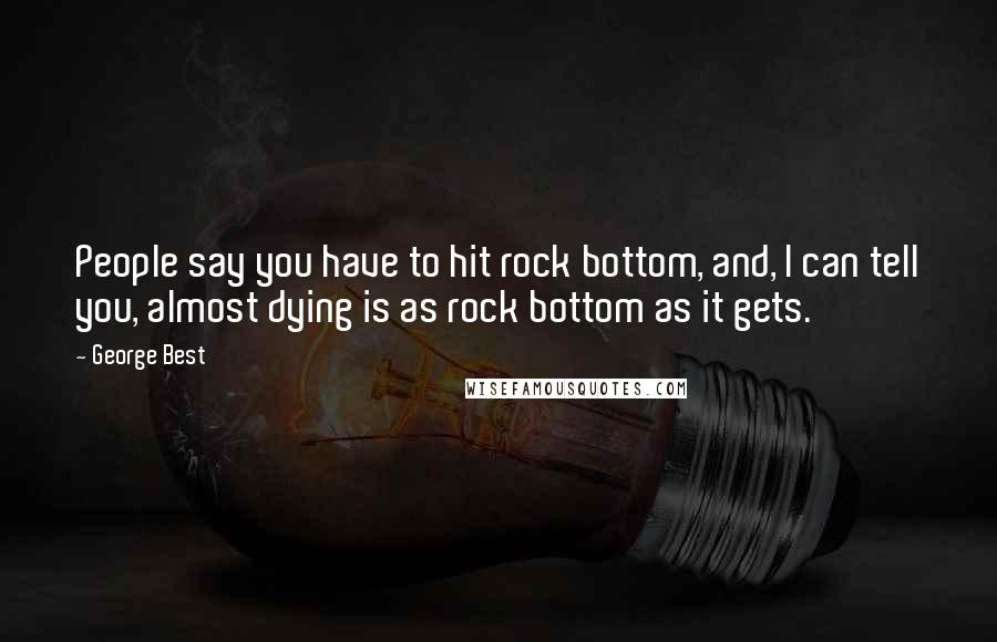 George Best Quotes: People say you have to hit rock bottom, and, I can tell you, almost dying is as rock bottom as it gets.