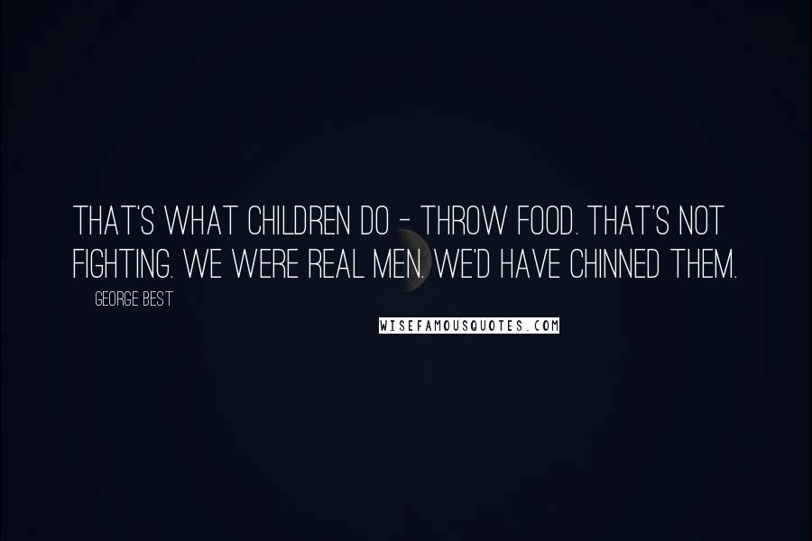 George Best Quotes: That's what children do - throw food. That's not fighting. We were real men. We'd have chinned them.