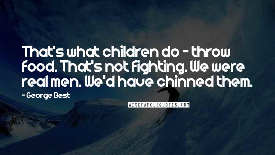 George Best Quotes: That's what children do - throw food. That's not fighting. We were real men. We'd have chinned them.