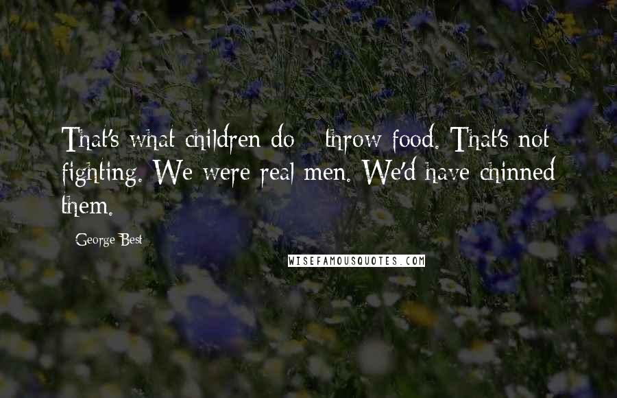 George Best Quotes: That's what children do - throw food. That's not fighting. We were real men. We'd have chinned them.