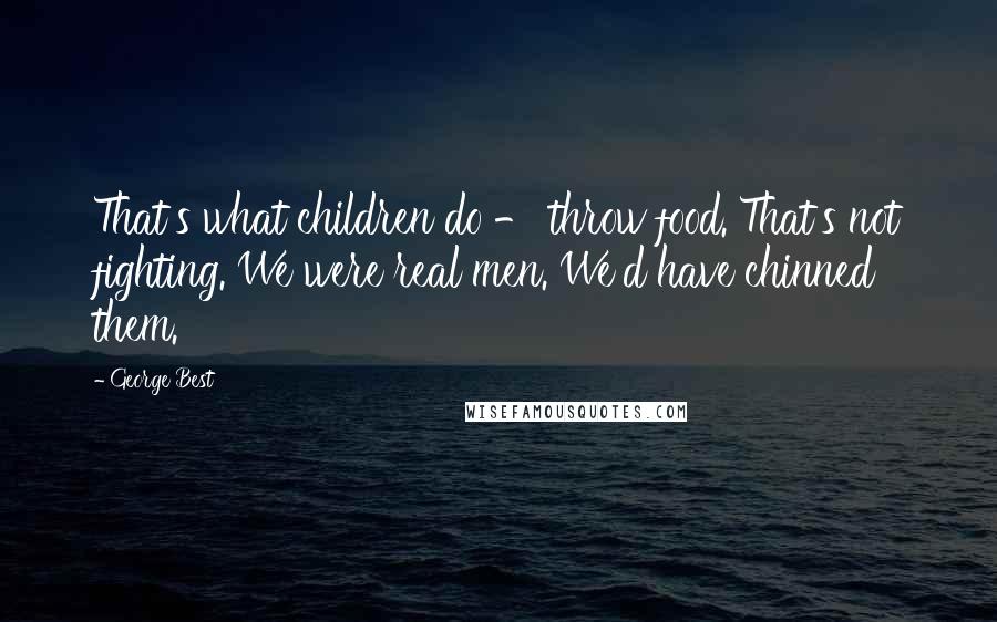 George Best Quotes: That's what children do - throw food. That's not fighting. We were real men. We'd have chinned them.