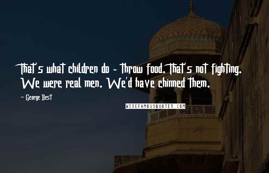 George Best Quotes: That's what children do - throw food. That's not fighting. We were real men. We'd have chinned them.