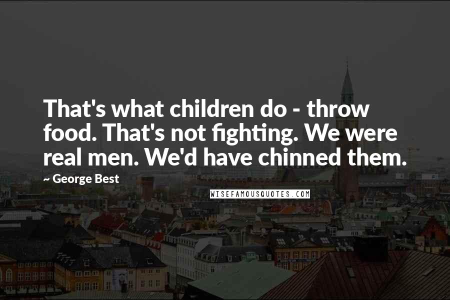George Best Quotes: That's what children do - throw food. That's not fighting. We were real men. We'd have chinned them.