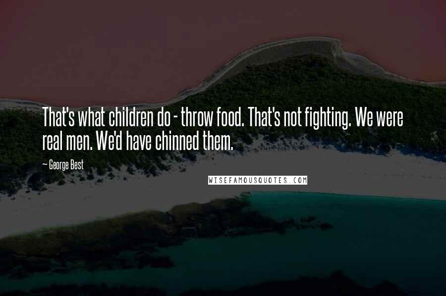 George Best Quotes: That's what children do - throw food. That's not fighting. We were real men. We'd have chinned them.