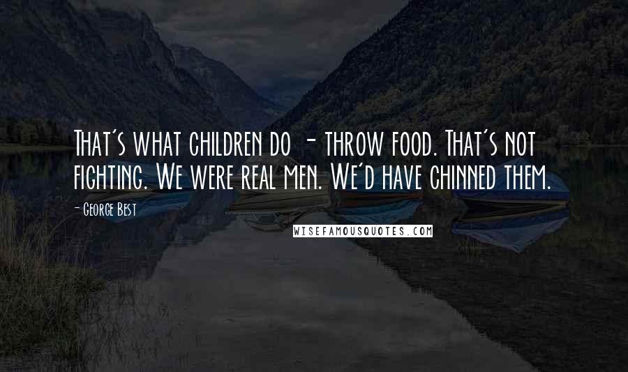 George Best Quotes: That's what children do - throw food. That's not fighting. We were real men. We'd have chinned them.