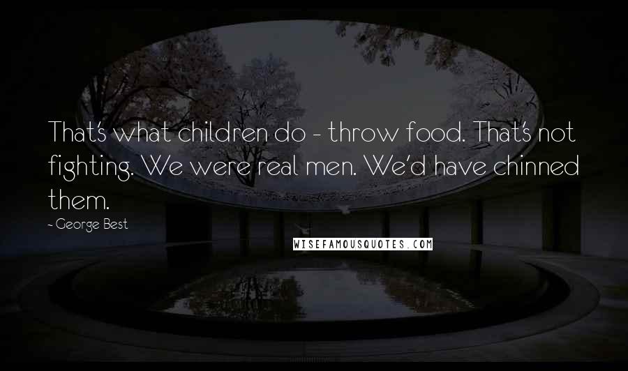 George Best Quotes: That's what children do - throw food. That's not fighting. We were real men. We'd have chinned them.