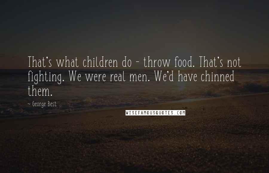 George Best Quotes: That's what children do - throw food. That's not fighting. We were real men. We'd have chinned them.