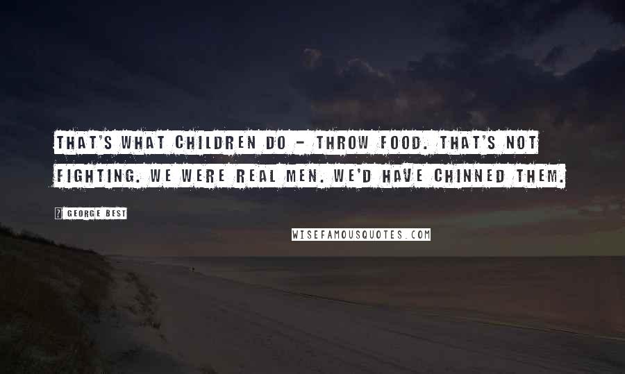 George Best Quotes: That's what children do - throw food. That's not fighting. We were real men. We'd have chinned them.