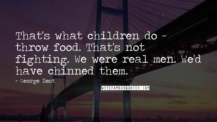 George Best Quotes: That's what children do - throw food. That's not fighting. We were real men. We'd have chinned them.