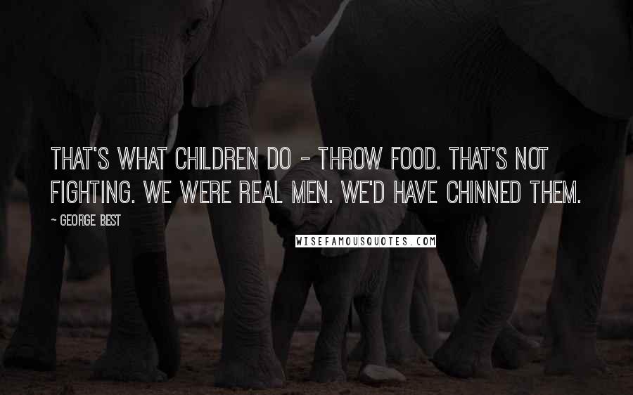 George Best Quotes: That's what children do - throw food. That's not fighting. We were real men. We'd have chinned them.