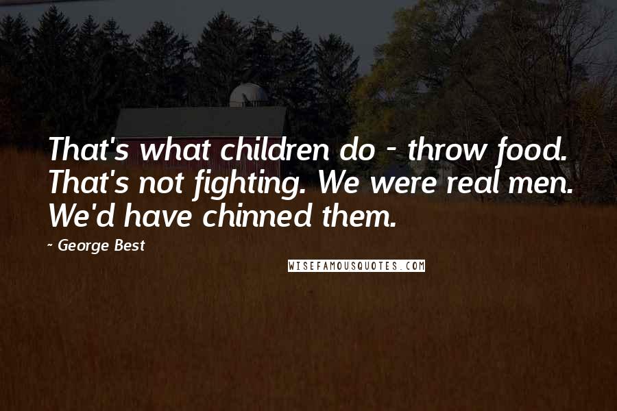 George Best Quotes: That's what children do - throw food. That's not fighting. We were real men. We'd have chinned them.