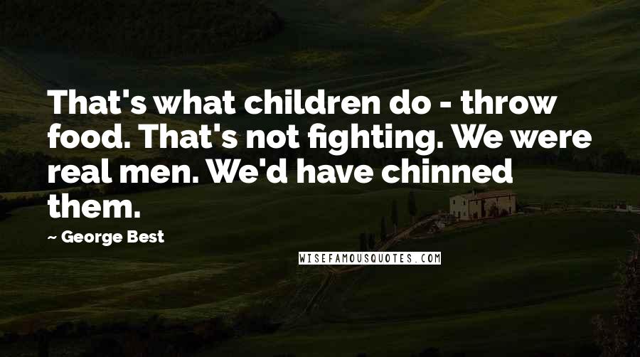 George Best Quotes: That's what children do - throw food. That's not fighting. We were real men. We'd have chinned them.