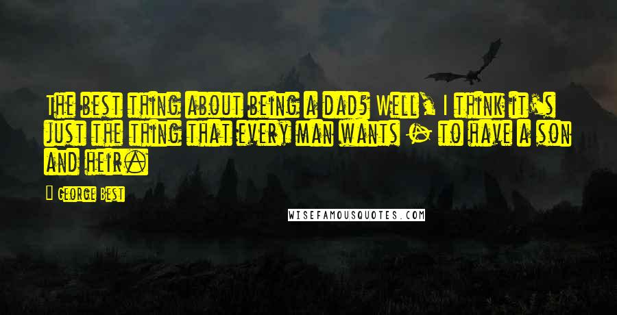 George Best Quotes: The best thing about being a dad? Well, I think it's just the thing that every man wants - to have a son and heir.