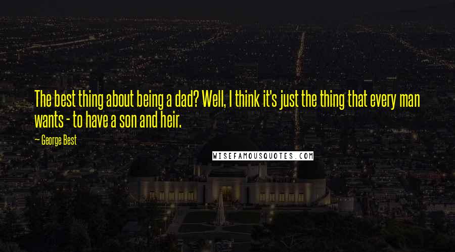 George Best Quotes: The best thing about being a dad? Well, I think it's just the thing that every man wants - to have a son and heir.