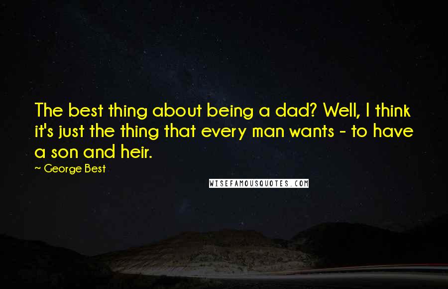 George Best Quotes: The best thing about being a dad? Well, I think it's just the thing that every man wants - to have a son and heir.