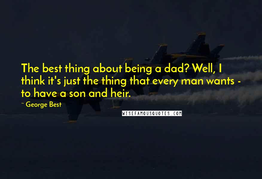 George Best Quotes: The best thing about being a dad? Well, I think it's just the thing that every man wants - to have a son and heir.