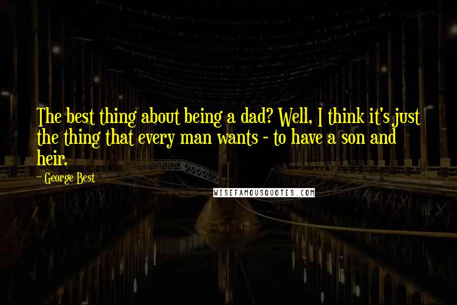 George Best Quotes: The best thing about being a dad? Well, I think it's just the thing that every man wants - to have a son and heir.