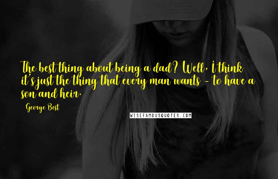 George Best Quotes: The best thing about being a dad? Well, I think it's just the thing that every man wants - to have a son and heir.